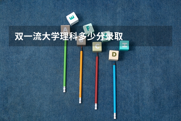 双一流大学理科多少分录取