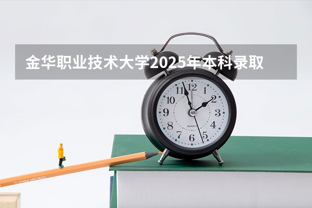 金华职业技术大学2025年本科录取线 金华职业技术大学投档线
