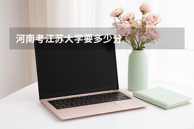 河南考江苏大学要多少分