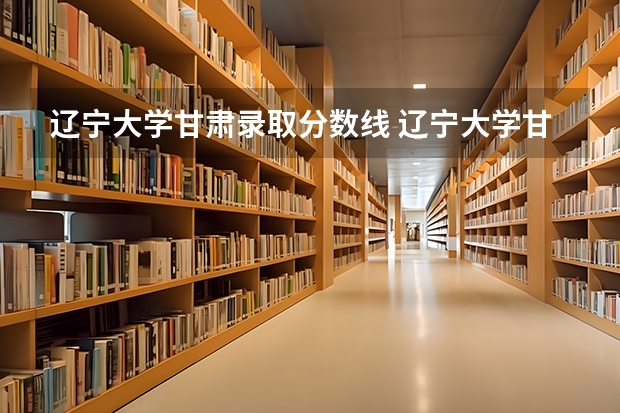 辽宁大学甘肃录取分数线 辽宁大学甘肃招生人数多少