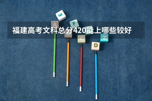 福建高考文科总分420能上哪些较好的大专(尤其是厦门岛内)