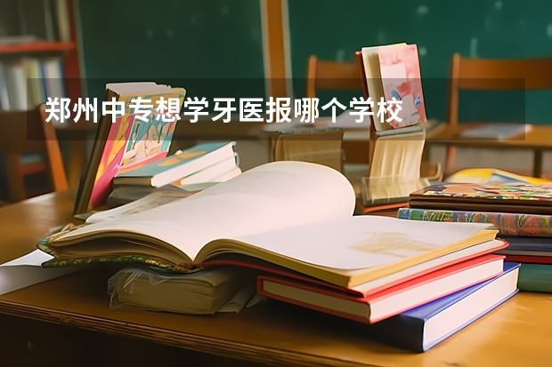 郑州中专想学牙医报哪个学校