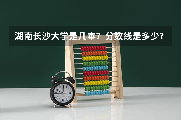 湖南长沙大学是几本？分数线是多少？