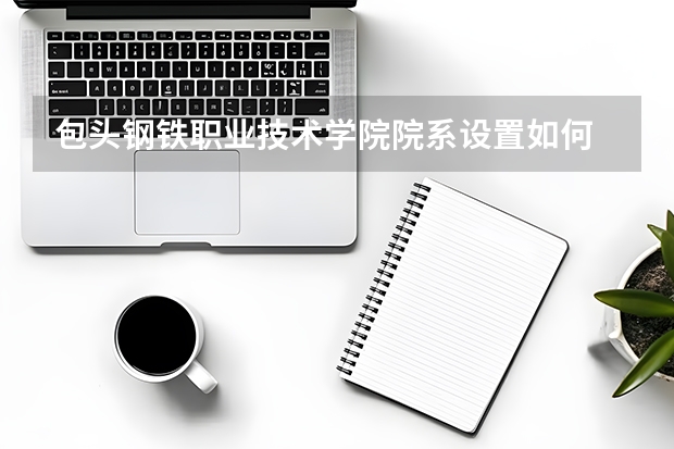 包头钢铁职业技术学院院系设置如何