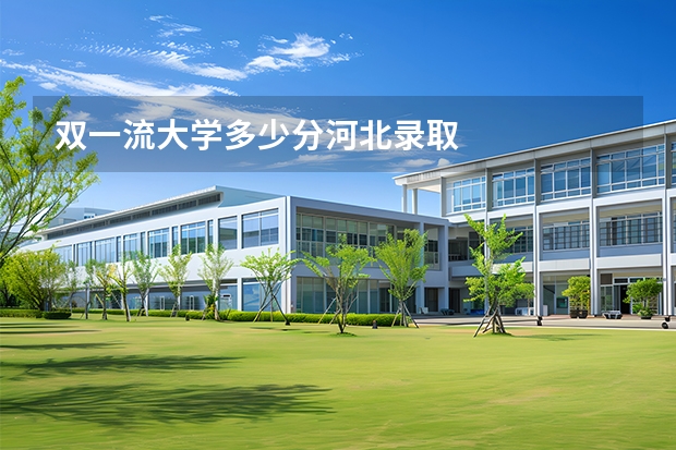双一流大学多少分河北录取