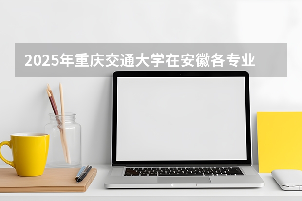 2025年重庆交通大学在安徽各专业都招多少人