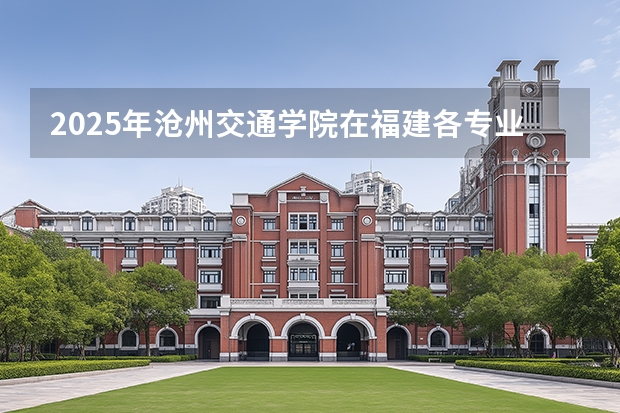 2025年沧州交通学院在福建各专业都招多少人
