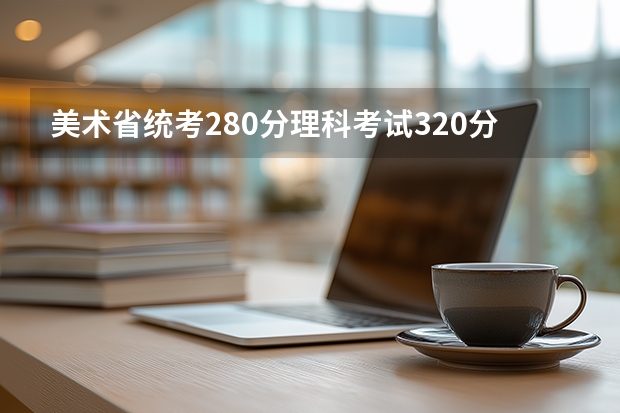 美术省统考280分理科考试320分哪上哪些二本学校？