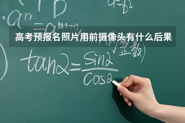 高考预报名照片用前摄像头有什么后果?