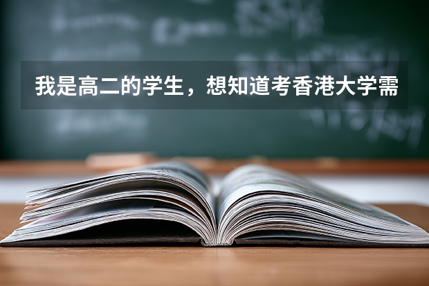 我是高二的学生，想知道考香港大学需要准备些什么？我知道考港大需要