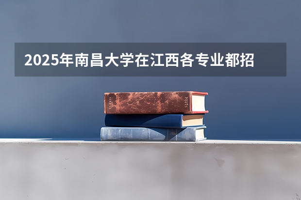 2025年南昌大学在江西各专业都招多少人