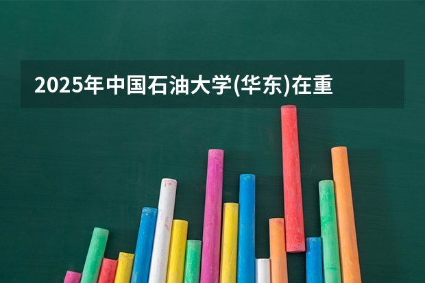2025年中国石油大学(华东)在重庆各专业都招多少人