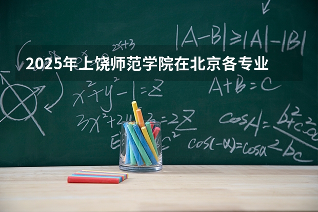 2025年上饶师范学院在北京各专业都招多少人