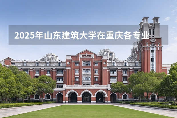 2025年山东建筑大学在重庆各专业都招多少人