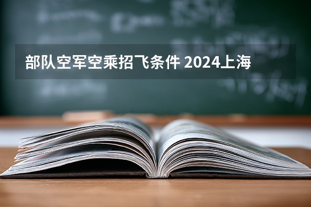 部队空军空乘招飞条件 2024上海空军招飞基本条件