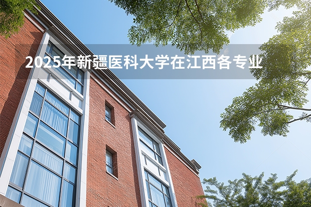 2025年新疆医科大学在江西各专业都招多少人