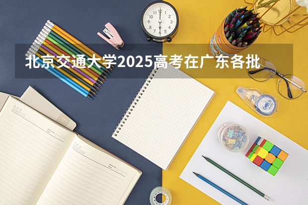 北京交通大学2025高考在广东各批次选科要求如何