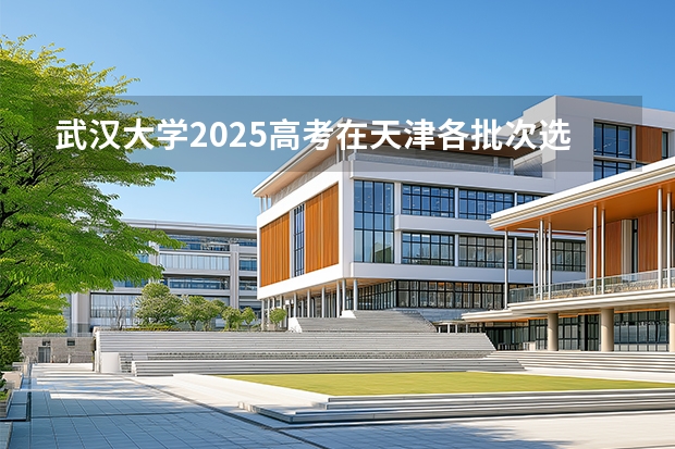 武汉大学2025高考在天津各批次选科要求如何