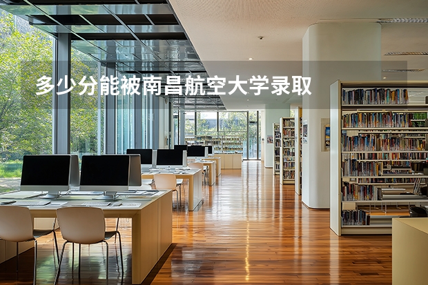 多少分能被南昌航空大学录取