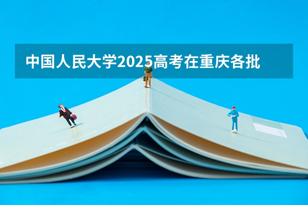 中国人民大学2025高考在重庆各批次选科要求如何