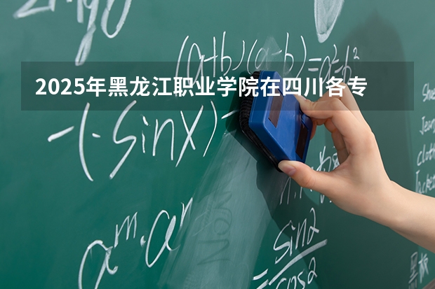 2025年黑龙江职业学院在四川各专业都招多少人