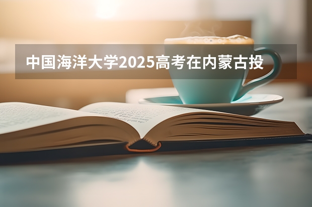 中国海洋大学2025高考在内蒙古投档分数线