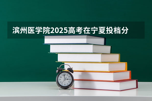 滨州医学院2025高考在宁夏投档分数线
