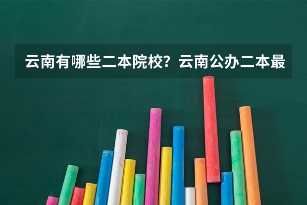 云南有哪些二本院校？云南公办二本最低录取分数线是多少？
