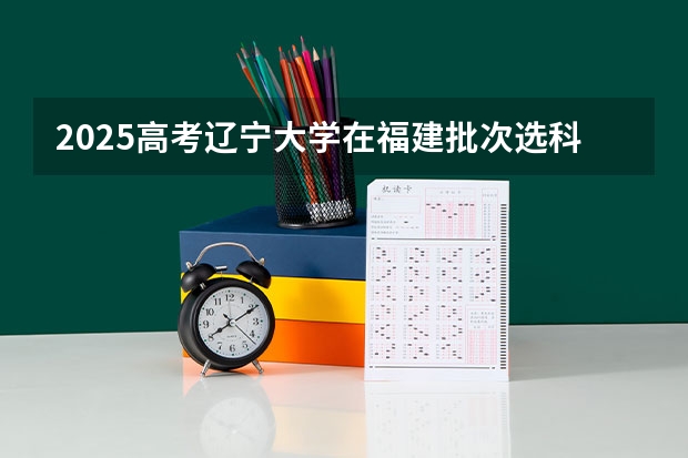 2025高考辽宁大学在福建批次选科要求有哪些