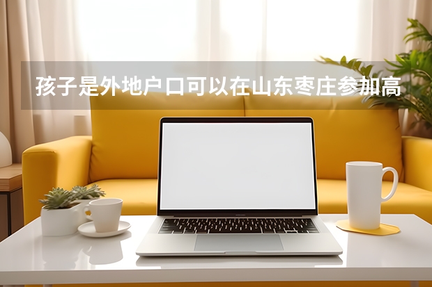 孩子是外地户口可以在山东枣庄参加高考吗