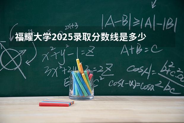 福耀大学2025录取分数线是多少