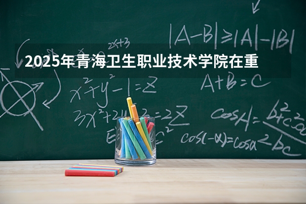 2025年青海卫生职业技术学院在重庆各专业都招多少人