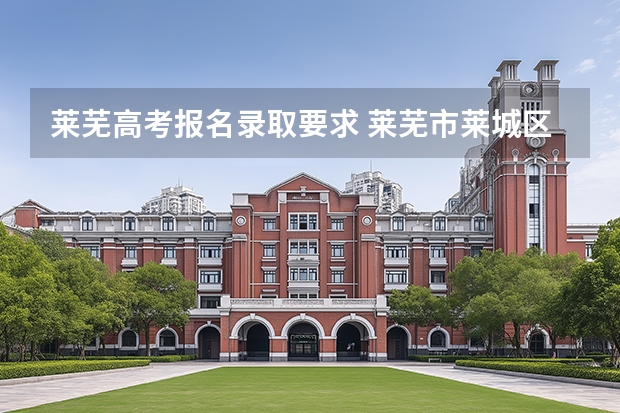 莱芜高考报名录取要求 莱芜市莱城区高考补习学校相关信息