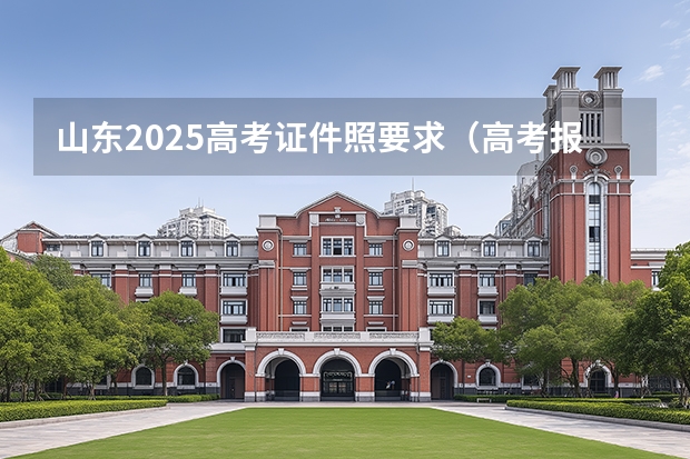 山东2025高考证件照要求(高考报名照片要求)