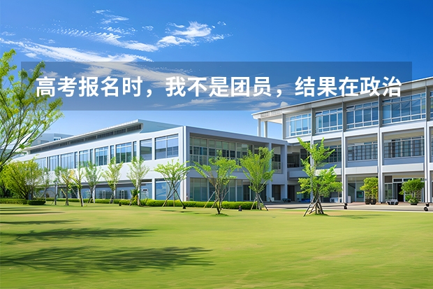 高考报名时，我不是团员，结果在政治面貌一栏填成了团员，会有影响吗？