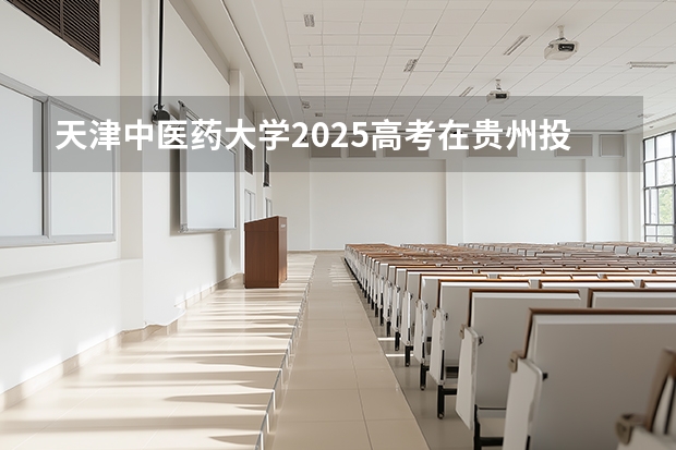 天津中医药大学2025高考在贵州投档分数线