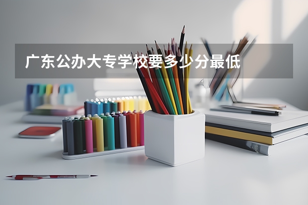 广东公办大专学校要多少分最低
