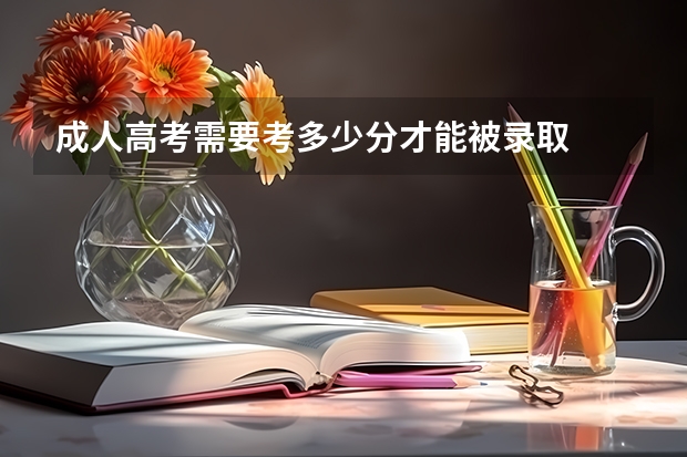 成人高考需要考多少分才能被录取