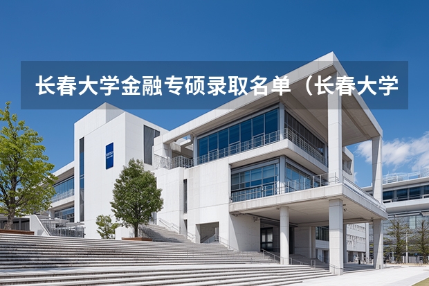 长春大学金融专硕录取名单（长春大学研究生会计专硕招生人数）