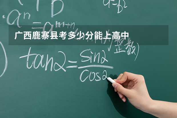 广西鹿寨县考多少分能上高中