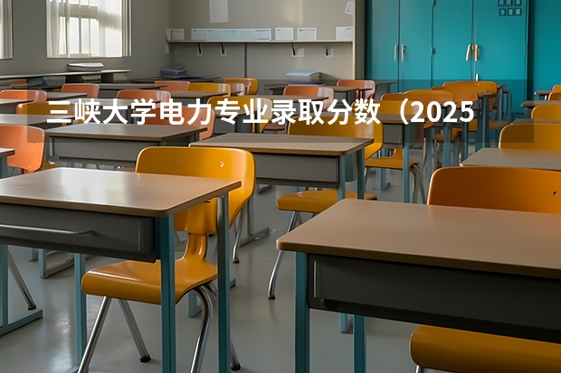 三峡大学电力专业录取分数（2025电力大学录取分数线）