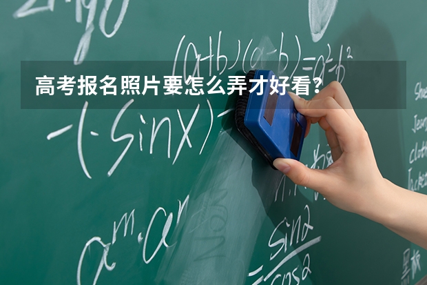 高考报名照片要怎么弄才好看？