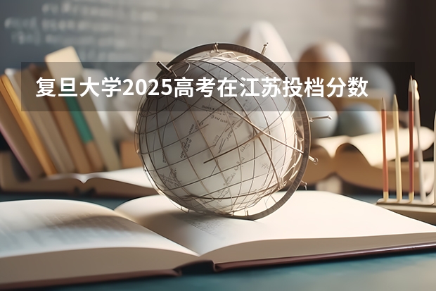 复旦大学2025高考在江苏投档分数线