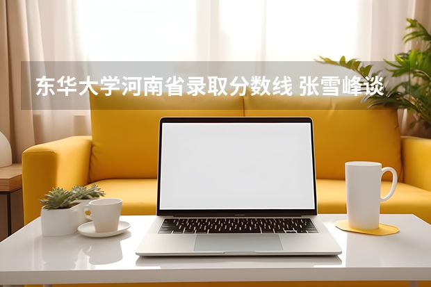 东华大学河南省录取分数线 张雪峰谈东华大学录取分数线