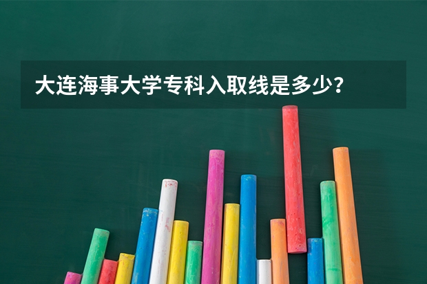 大连海事大学专科入取线是多少?