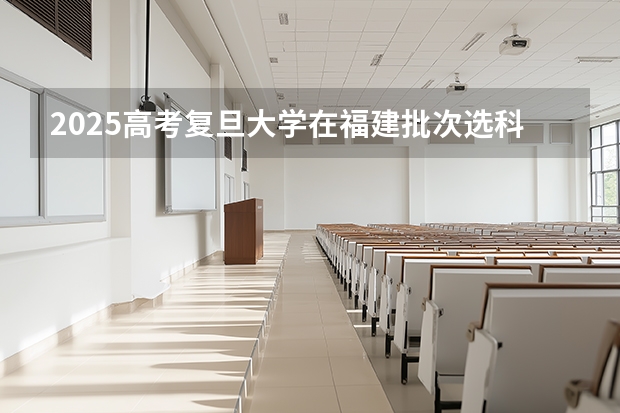 2025高考复旦大学在福建批次选科要求有哪些