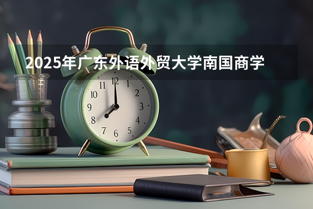2025年广东外语外贸大学南国商学院在广西各专业都招多少人（2026参考）