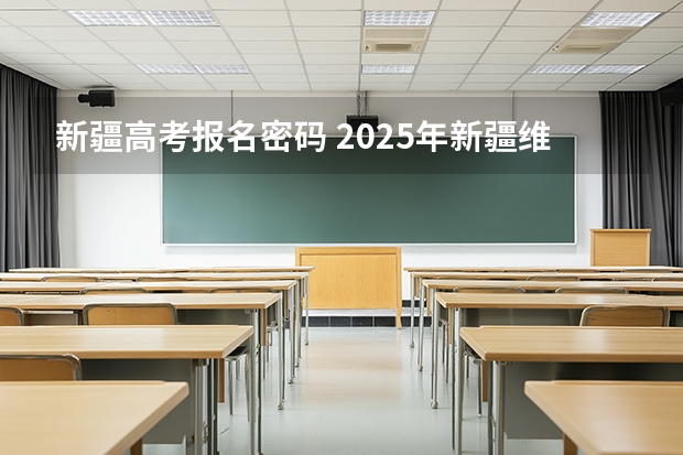 新疆高考报名密码 2025年新疆维吾尔自治区普通高考成绩查询密码初始化