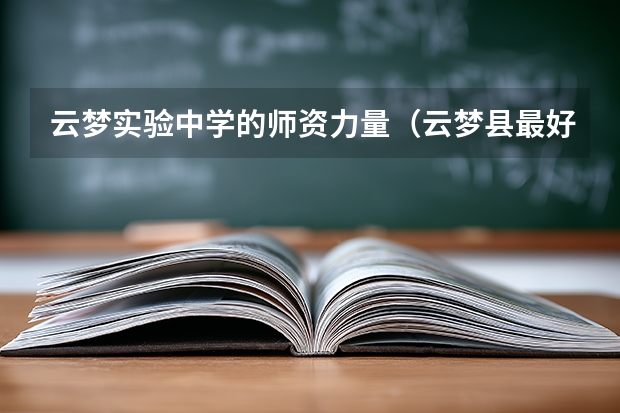 云梦实验中学的师资力量（云梦县最好的私立中学）