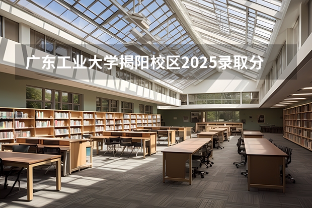 广东工业大学揭阳校区2025录取分数线 广东工业大学揭阳分校录取分数线